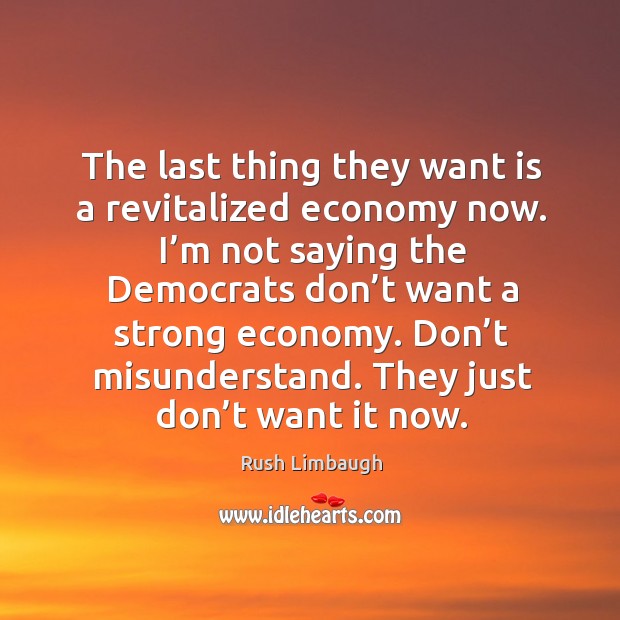 The last thing they want is a revitalized economy now. Economy Quotes Image