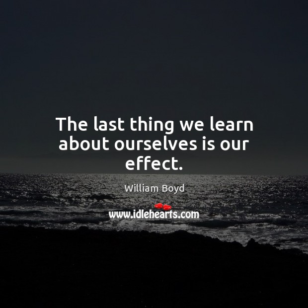 The last thing we learn about ourselves is our effect. William Boyd Picture Quote