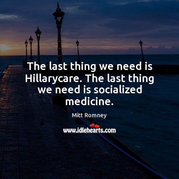 The last thing we need is Hillarycare. The last thing we need is socialized medicine. Mitt Romney Picture Quote