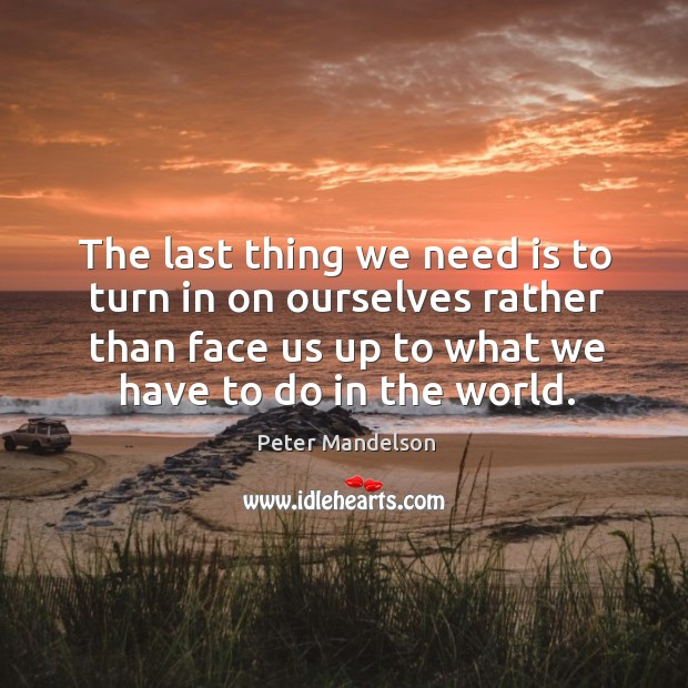 The last thing we need is to turn in on ourselves rather than face us up to what we have to do in the world. Peter Mandelson Picture Quote
