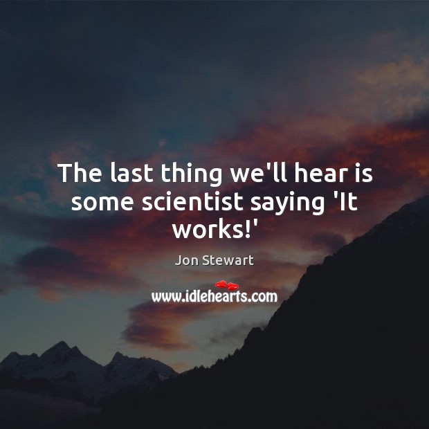 The last thing we’ll hear is some scientist saying ‘It works!’ Jon Stewart Picture Quote
