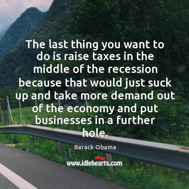 The last thing you want to do is raise taxes in the middle of the recession because Barack Obama Picture Quote