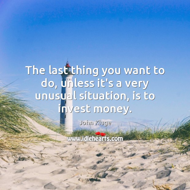 The last thing you want to do, unless it’s a very unusual situation, is to invest money. John Kluge Picture Quote
