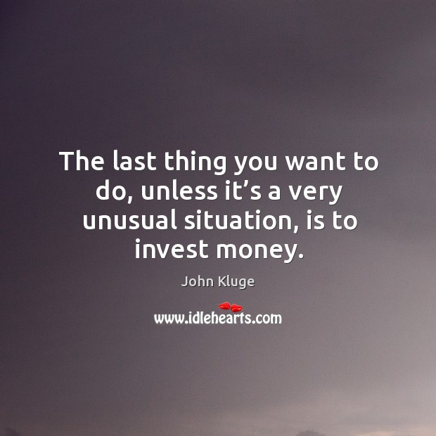 The last thing you want to do, unless it’s a very unusual situation, is to invest money. John Kluge Picture Quote
