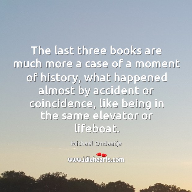 The last three books are much more a case of a moment of history, what happened almost by Michael Ondaatje Picture Quote