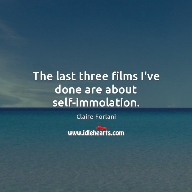 The last three films I’ve done are about self-immolation. Claire Forlani Picture Quote