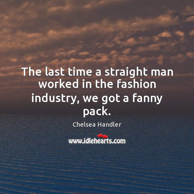 The last time a straight man worked in the fashion industry, we got a fanny pack. Chelsea Handler Picture Quote