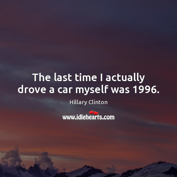 The last time I actually drove a car myself was 1996. Hillary Clinton Picture Quote