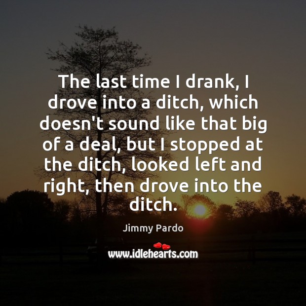 The last time I drank, I drove into a ditch, which doesn’t Image