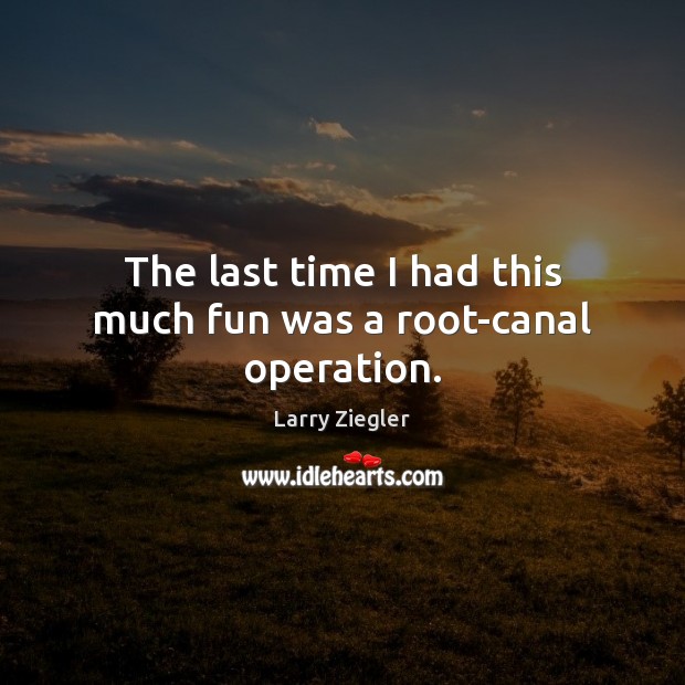 The last time I had this much fun was a root-canal operation. Larry Ziegler Picture Quote