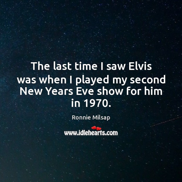 The last time I saw Elvis was when I played my second New Years Eve show for him in 1970. Ronnie Milsap Picture Quote