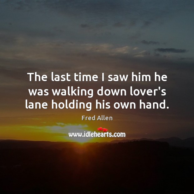 The last time I saw him he was walking down lover’s lane holding his own hand. Fred Allen Picture Quote