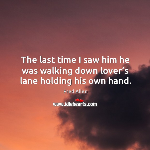 The last time I saw him he was walking down lover’s lane holding his own hand. Image