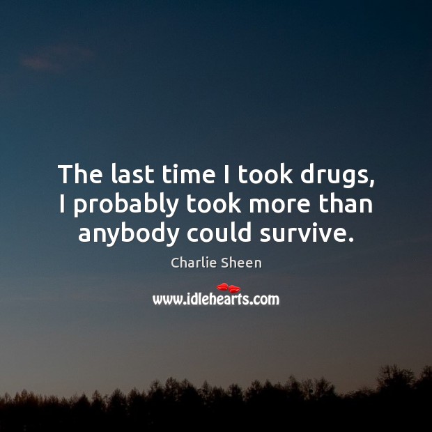 The last time I took drugs, I probably took more than anybody could survive. Charlie Sheen Picture Quote