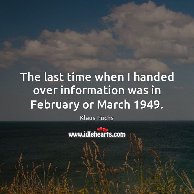 The last time when I handed over information was in February or March 1949. Klaus Fuchs Picture Quote