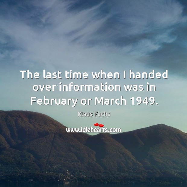 The last time when I handed over information was in february or march 1949. Klaus Fuchs Picture Quote