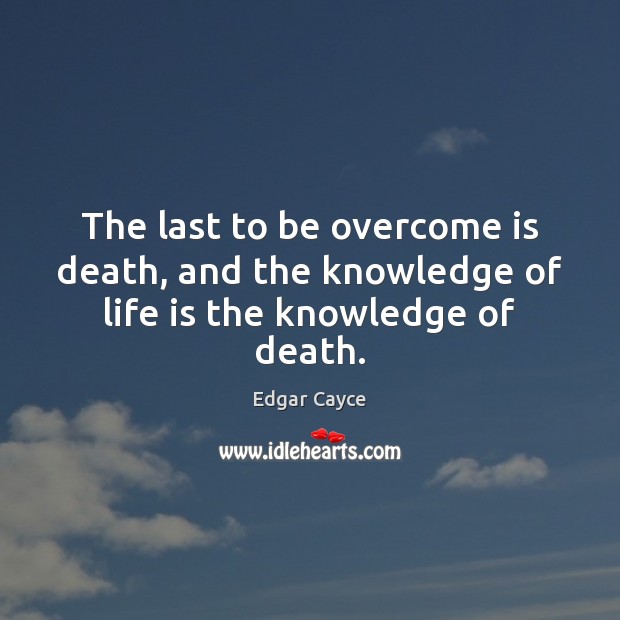 The last to be overcome is death, and the knowledge of life is the knowledge of death. Edgar Cayce Picture Quote