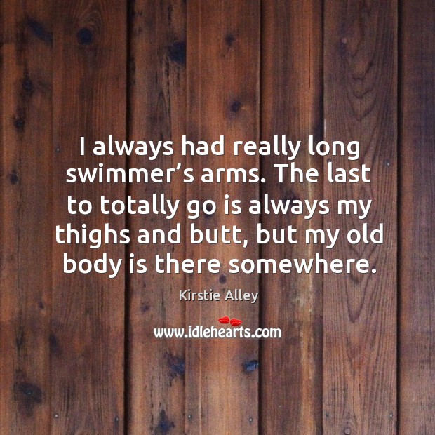 The last to totally go is always my thighs and butt, but my old body is there somewhere. Kirstie Alley Picture Quote