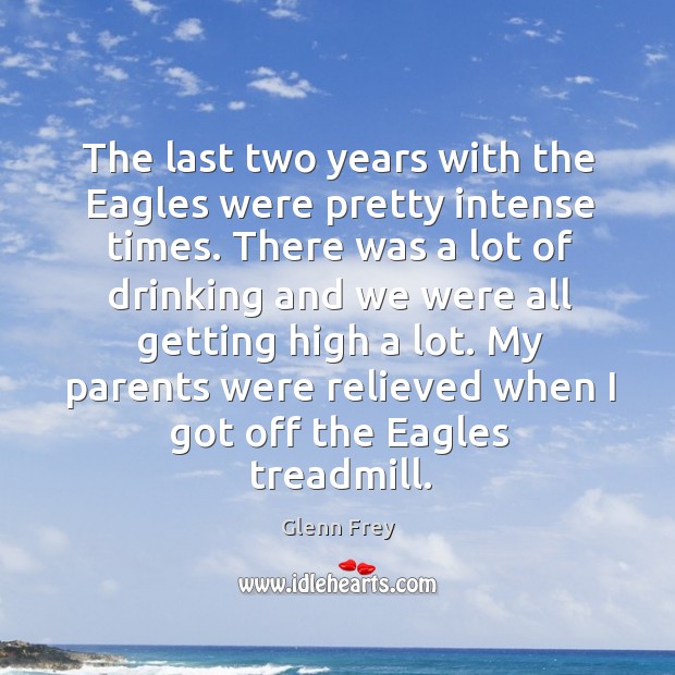 The last two years with the eagles were pretty intense times. There was a lot of drinking and we were all getting high a lot. Image