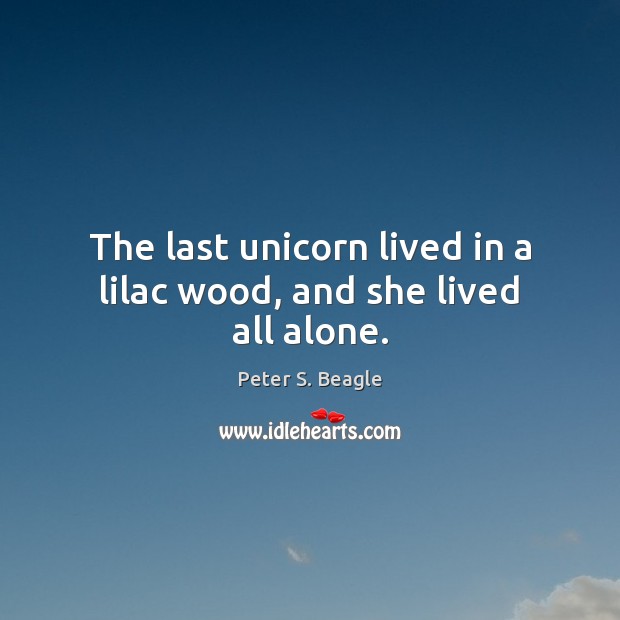 The last unicorn lived in a lilac wood, and she lived all alone. Peter S. Beagle Picture Quote
