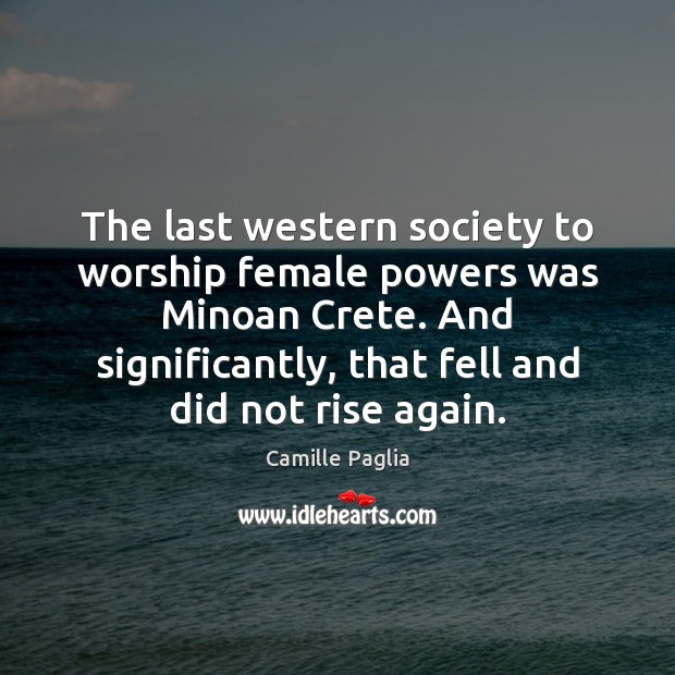 The last western society to worship female powers was Minoan Crete. And Camille Paglia Picture Quote