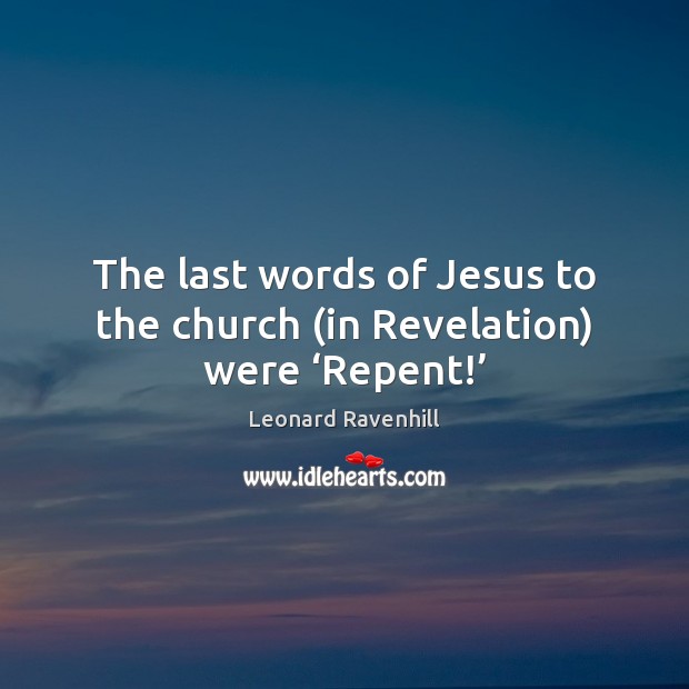 The last words of Jesus to the church (in Revelation) were ‘Repent!’ Leonard Ravenhill Picture Quote