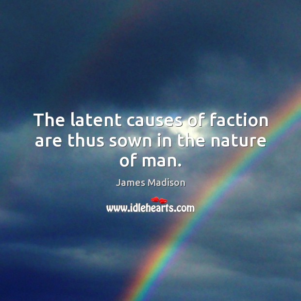 The latent causes of faction are thus sown in the nature of man. Image