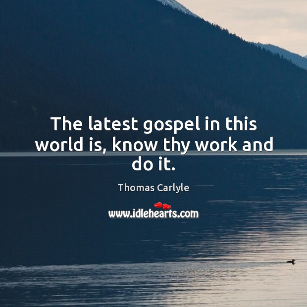 The latest gospel in this world is, know thy work and do it. Thomas Carlyle Picture Quote