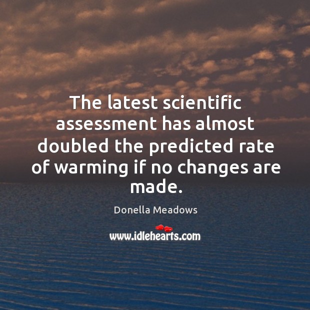 The latest scientific assessment has almost doubled the predicted rate of warming if no changes are made. Donella Meadows Picture Quote