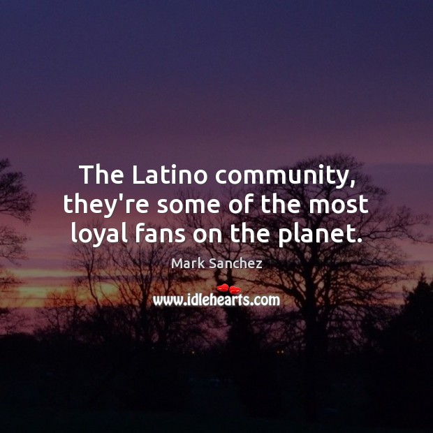 The Latino community, they’re some of the most loyal fans on the planet. Mark Sanchez Picture Quote
