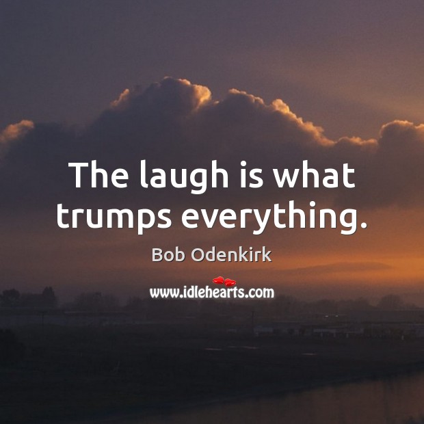 The laugh is what trumps everything. Bob Odenkirk Picture Quote