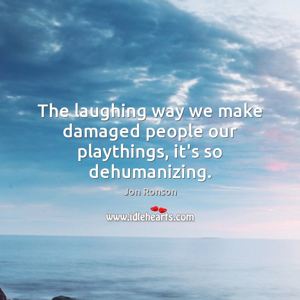 The laughing way we make damaged people our playthings, it’s so dehumanizing. Jon Ronson Picture Quote