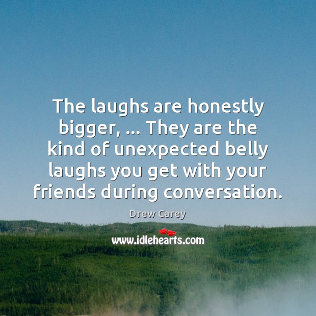 The laughs are honestly bigger, … They are the kind of unexpected belly Drew Carey Picture Quote