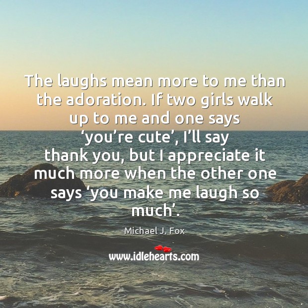 The laughs mean more to me than the adoration. Michael J. Fox Picture Quote