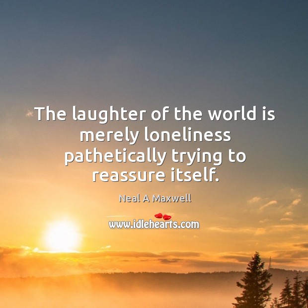 The laughter of the world is merely loneliness pathetically trying to reassure itself. Neal A Maxwell Picture Quote