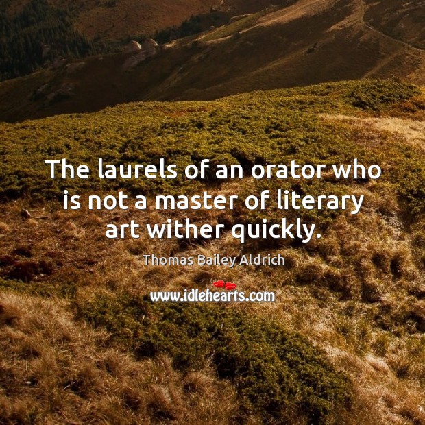 The laurels of an orator who is not a master of literary art wither quickly. Thomas Bailey Aldrich Picture Quote