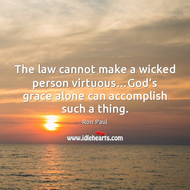 The law cannot make a wicked person virtuous…God’s grace alone Ron Paul Picture Quote