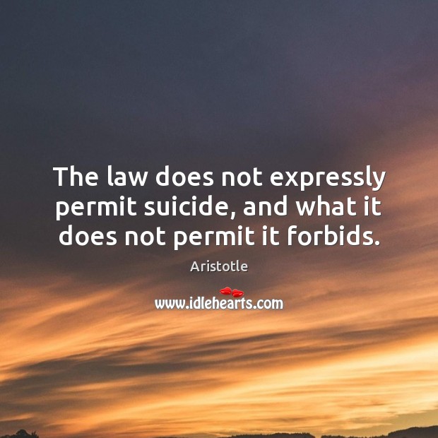 The law does not expressly permit suicide, and what it does not permit it forbids. Aristotle Picture Quote