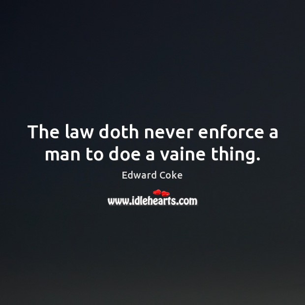 The law doth never enforce a man to doe a vaine thing. Edward Coke Picture Quote