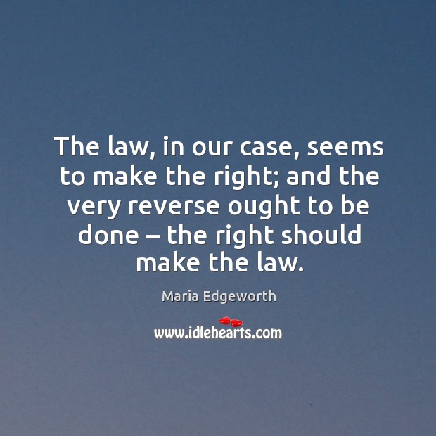 The law, in our case, seems to make the right; and the very reverse ought to be done Maria Edgeworth Picture Quote