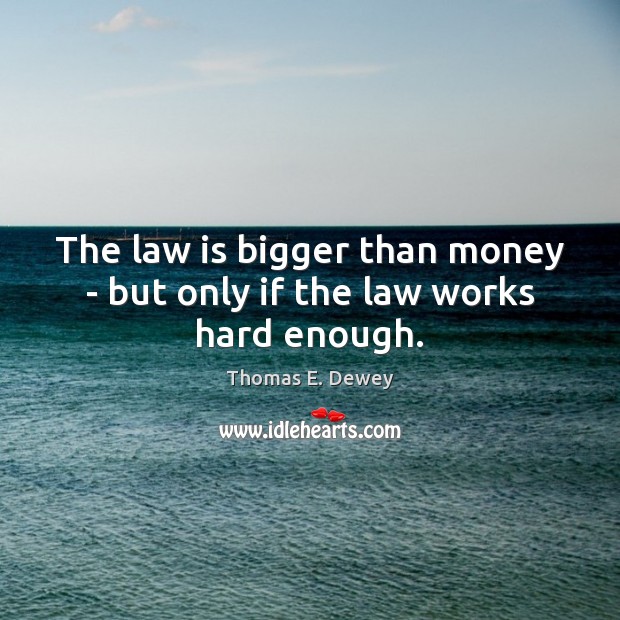 The law is bigger than money – but only if the law works hard enough. Thomas E. Dewey Picture Quote