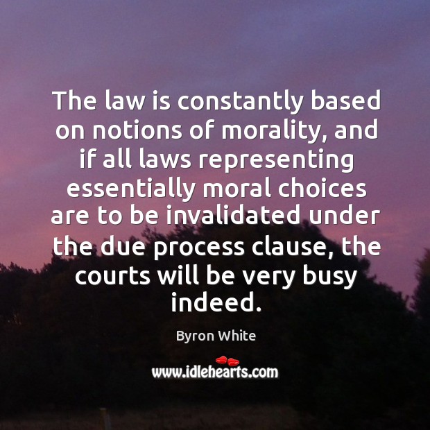 The law is constantly based on notions of morality, and if all laws representing essentially Byron White Picture Quote
