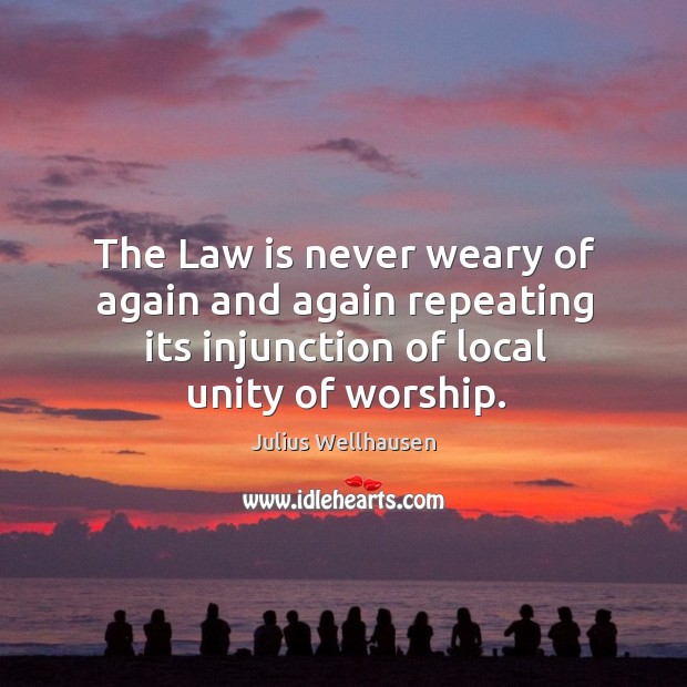 The law is never weary of again and again repeating its injunction of local unity of worship. Julius Wellhausen Picture Quote