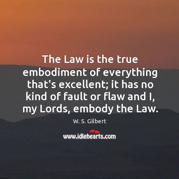 The Law is the true embodiment of everything that’s excellent; it has W. S. Gilbert Picture Quote