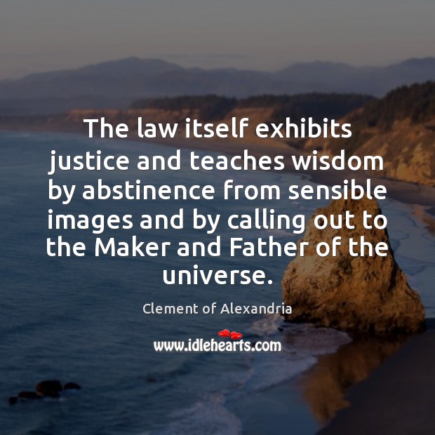 The law itself exhibits justice and teaches wisdom by abstinence from sensible Clement of Alexandria Picture Quote