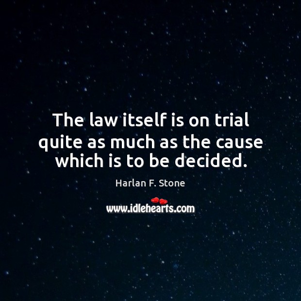 The law itself is on trial quite as much as the cause which is to be decided. Harlan F. Stone Picture Quote