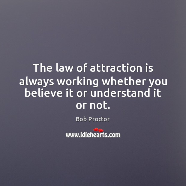The law of attraction is always working whether you believe it or understand it or not. Bob Proctor Picture Quote