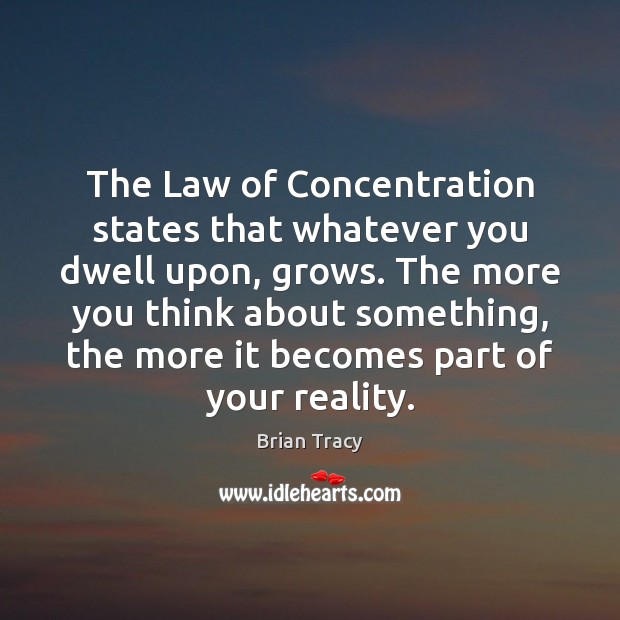 The Law of Concentration states that whatever you dwell upon, grows. The Brian Tracy Picture Quote