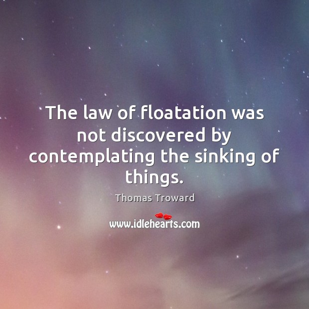The law of floatation was not discovered by contemplating the sinking of things. Image