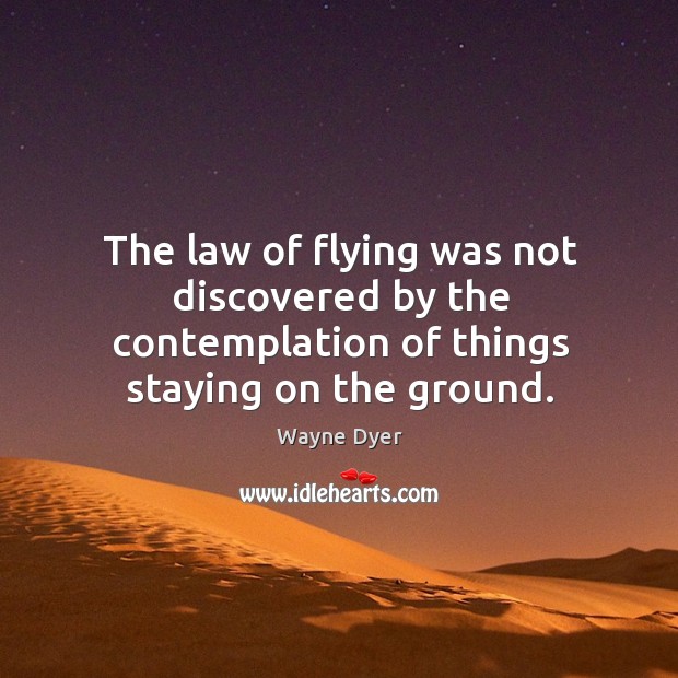 The law of flying was not discovered by the contemplation of things staying on the ground. Wayne Dyer Picture Quote